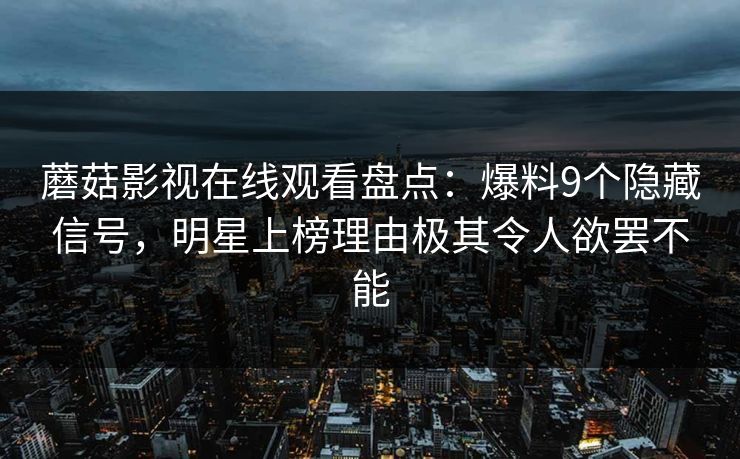 蘑菇影视在线观看盘点：爆料9个隐藏信号，明星上榜理由极其令人欲罢不能