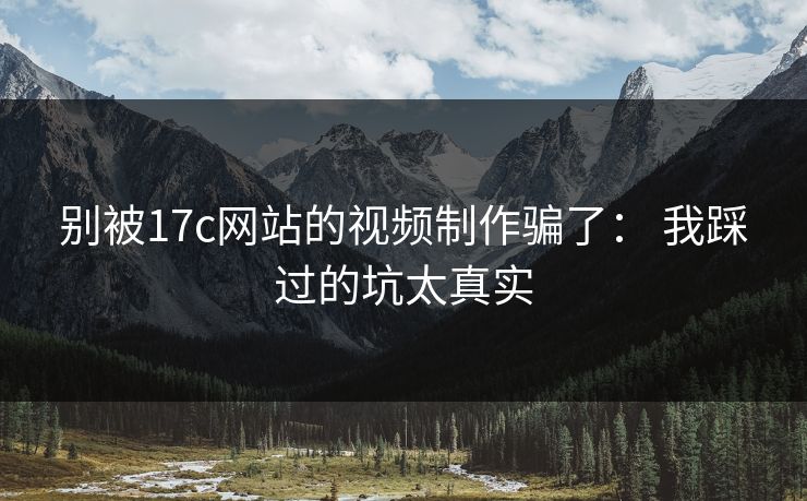 别被17c网站的视频制作骗了: 我踩过的坑太真实 别被17c网站的视频制作骗了: 我踩过的坑太真实