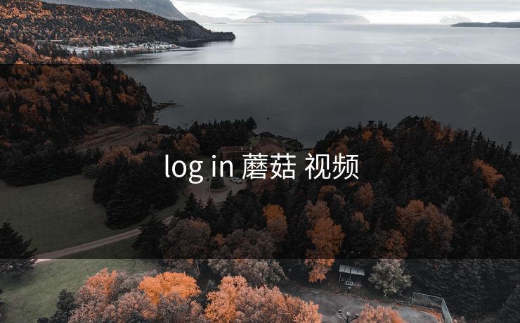 log in 蘑菇 视频 log in 蘑菇 视频
