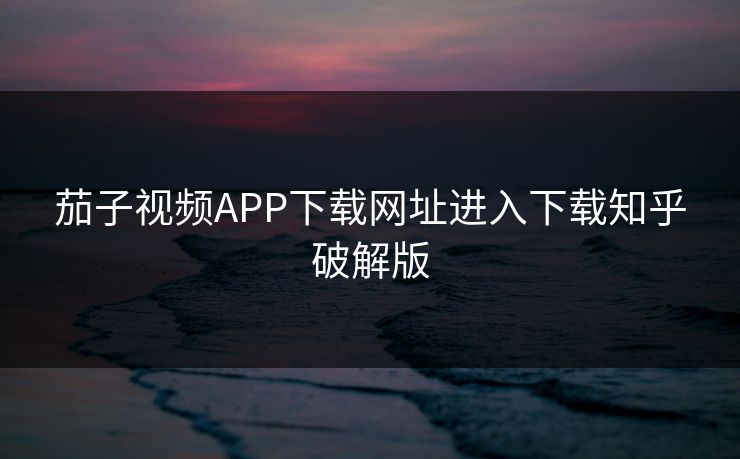 茄子视频APP下载网址进入下载知乎破解版