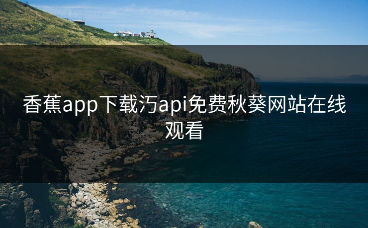 香蕉app下载汅api免费秋葵网站在线观看
