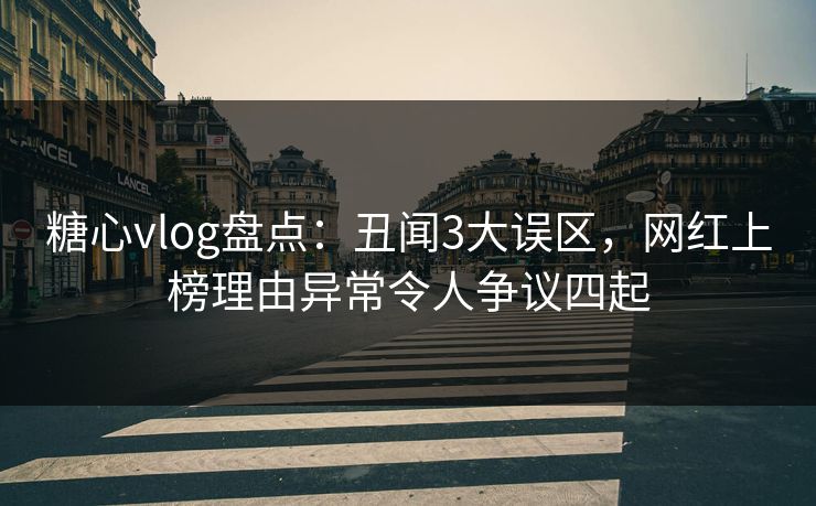 糖心vlog盘点：丑闻3大误区，网红上榜理由异常令人争议四起