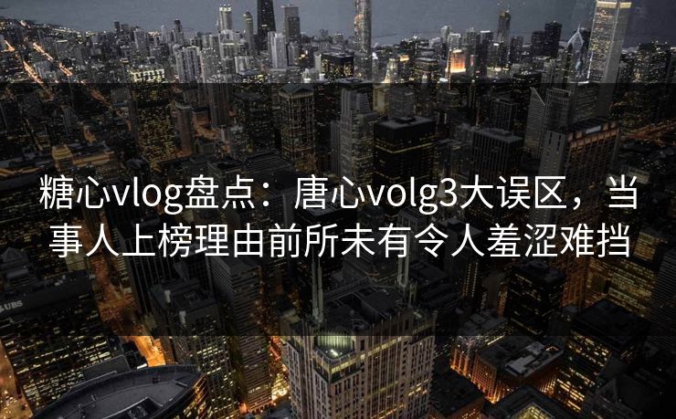 糖心vlog盘点：唐心volg3大误区，当事人上榜理由前所未有令人羞涩难挡