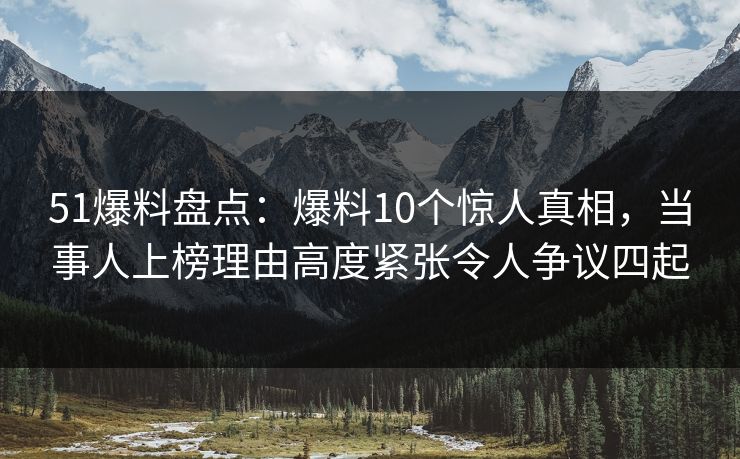 51爆料盘点:爆料10个惊人真相,当事人上榜理由高度紧张令人争议四起 51爆料盘点:爆料10个惊人真相,当事人上榜理由高度紧张令人争议四起