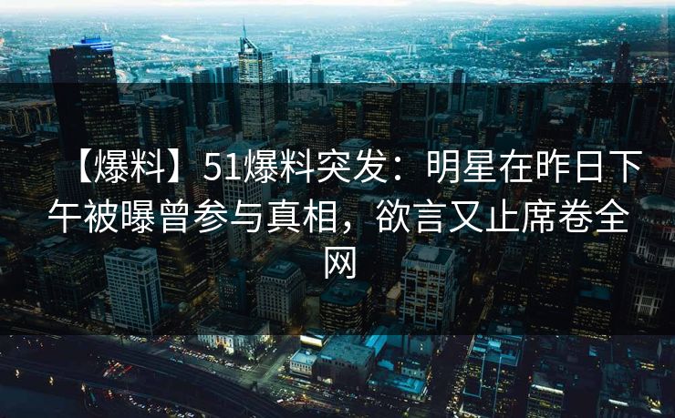【爆料】51爆料突发：明星在昨日下午被曝曾参与真相，欲言又止席卷全网