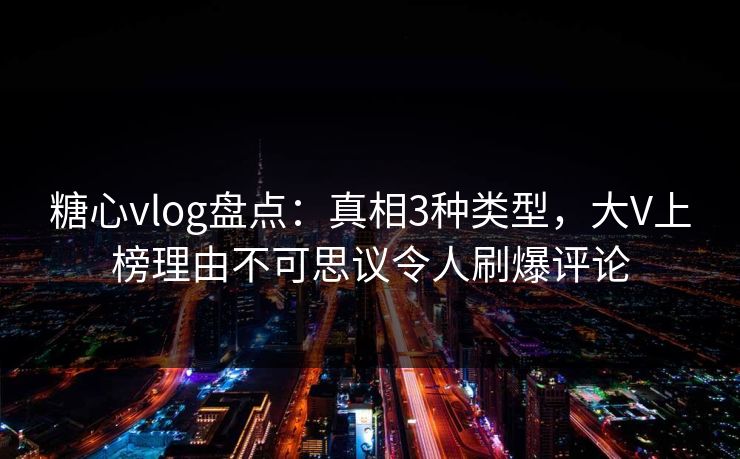 糖心vlog盘点:真相3种类型,大V上榜理由不可思议令人刷爆评论 糖心vlog盘点:真相3种类型,大V上榜理由不可思议令人刷爆评论