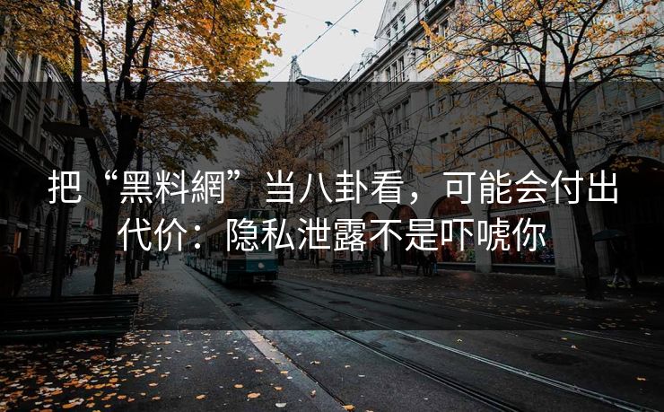 把“黑料網”当八卦看，可能会付出代价：隐私泄露不是吓唬你