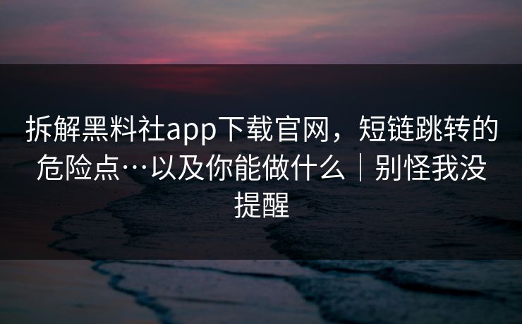 拆解黑料社app下载官网,短链跳转的危险点…以及你能做什么|别怪我没提醒 拆解黑料社app下载官网,短链跳转的危险点…以及你能做什么|别怪我没提醒
