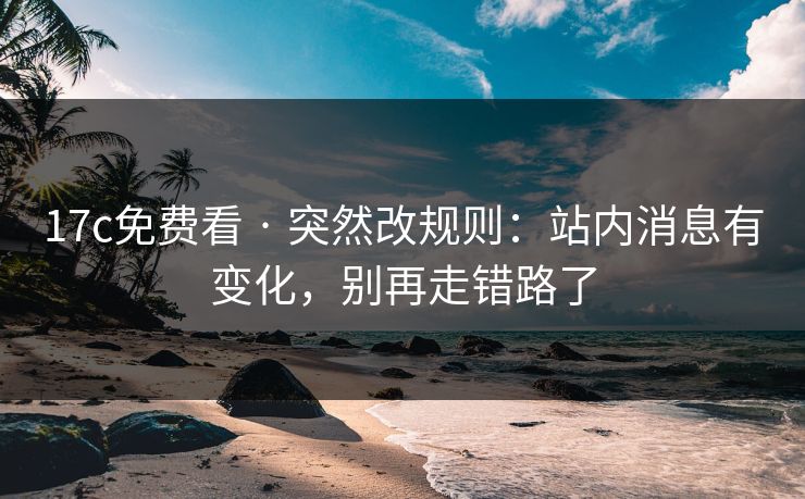 17c免费看 · 突然改规则:站内消息有变化,别再走错路了 17c免费看 · 突然改规则:站内消息有变化,别再走错路了
