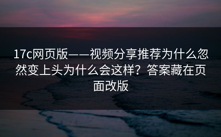 17c网页版——视频分享推荐为什么忽然变上头为什么会这样?答案藏在页面改版 17c网页版——视频分享推荐为什么忽然变上头为什么会这样?答案藏在页面改版