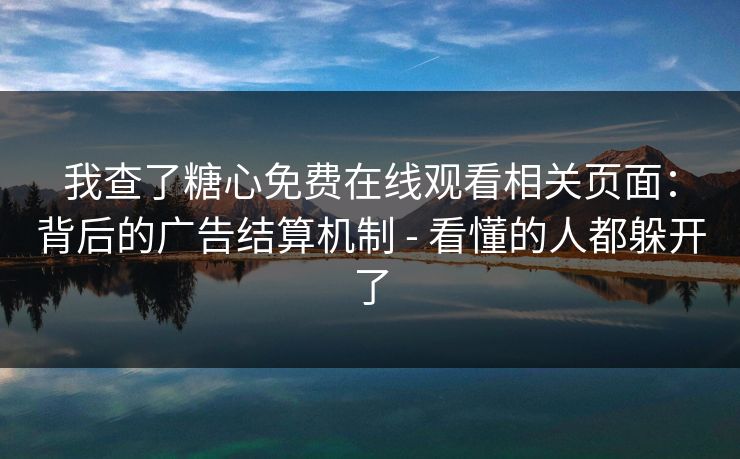 我查了糖心免费在线观看相关页面:背后的广告结算机制 - 看懂的人都躲开了 我查了糖心免费在线观看相关页面:背后的广告结算机制 - 看懂的人都躲开了
