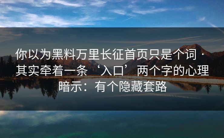 你以为黑料万里长征首页只是个词 · 其实牵着一条‘入口’两个字的心理暗示:有个隐藏套路 你以为黑料万里长征首页只是个词 · 其实牵着一条‘入口’两个字的心理暗示:有个隐藏套路