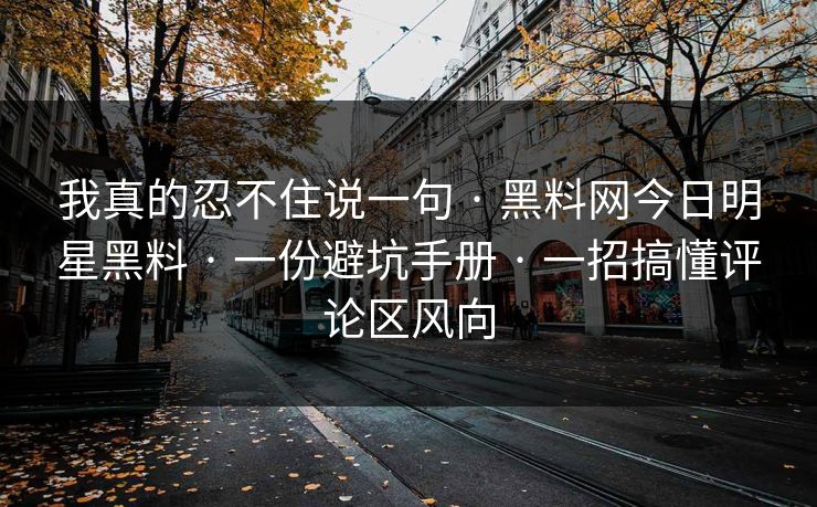 我真的忍不住说一句 · 黑料网今日明星黑料 · 一份避坑手册 · 一招搞懂评论区风向