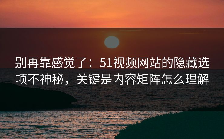 别再靠感觉了:51视频网站的隐藏选项不神秘,关键是内容矩阵怎么理解 别再靠感觉了:51视频网站的隐藏选项不神秘,关键是内容矩阵怎么理解