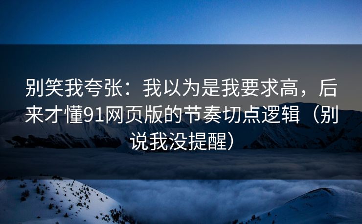 别笑我夸张:我以为是我要求高,后来才懂91网页版的节奏切点逻辑(别说我没提醒) 别笑我夸张:我以为是我要求高,后来才懂91网页版的节奏切点逻辑(别说我没提醒)