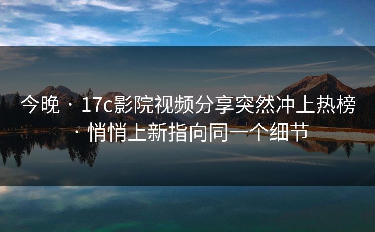 今晚 · 17c影院视频分享突然冲上热榜 · 悄悄上新指向同一个细节 今晚 · 17c影院视频分享突然冲上热榜 · 悄悄上新指向同一个细节