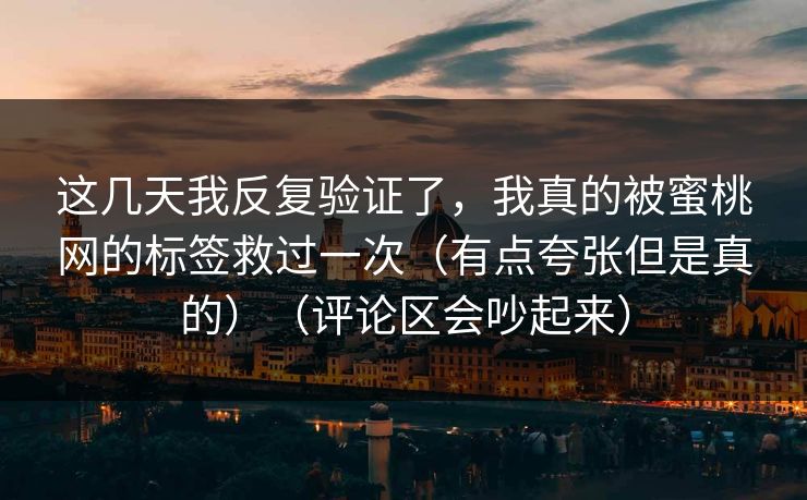 这几天我反复验证了,我真的被蜜桃网的标签救过一次(有点夸张但是真的)(评论区会吵起来) 这几天我反复验证了,我真的被蜜桃网的标签救过一次(有点夸张但是真的)(评论区会吵起来)