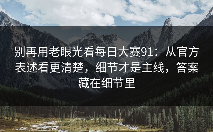 别再用老眼光看每日大赛91:从官方表述看更清楚,细节才是主线,答案藏在细节里 别再用老眼光看每日大赛91:从官方表述看更清楚,细节才是主线,答案藏在细节里