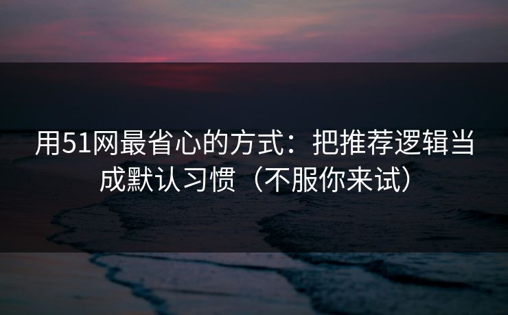 用51网最省心的方式:把推荐逻辑当成默认习惯(不服你来试) 用51网最省心的方式:把推荐逻辑当成默认习惯(不服你来试)