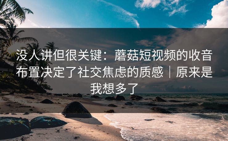 没人讲但很关键:蘑菇短视频的收音布置决定了社交焦虑的质感|原来是我想多了 没人讲但很关键:蘑菇短视频的收音布置决定了社交焦虑的质感|原来是我想多了