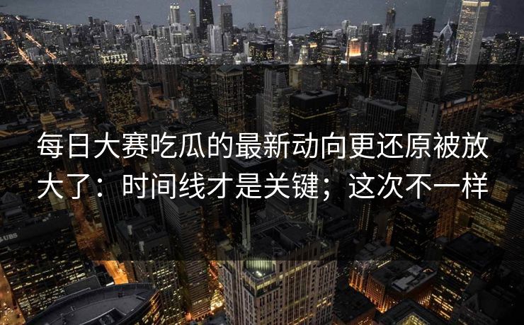 每日大赛吃瓜的最新动向更还原被放大了:时间线才是关键;这次不一样 每日大赛吃瓜的最新动向更还原被放大了:时间线才是关键;这次不一样