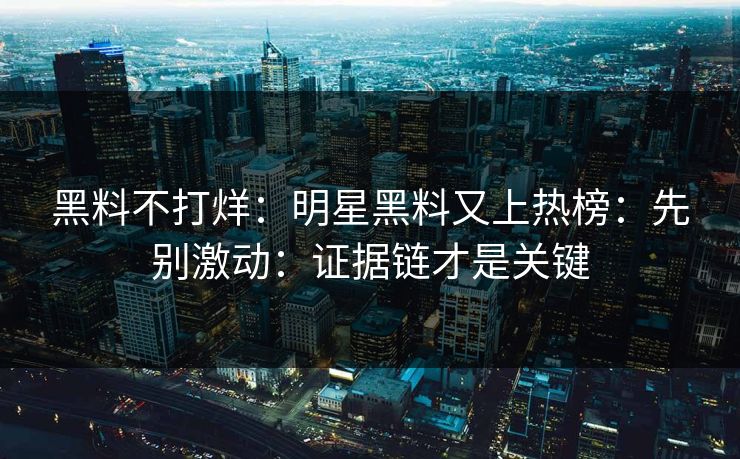 黑料不打烊:明星黑料又上热榜:先别激动:证据链才是关键 黑料不打烊:明星黑料又上热榜:先别激动:证据链才是关键
