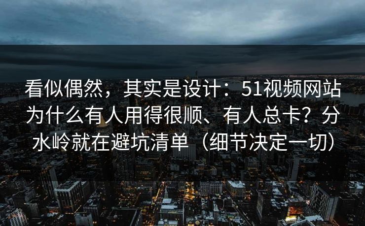 看似偶然,其实是设计:51视频网站为什么有人用得很顺、有人总卡?分水岭就在避坑清单(细节决定一切) 看似偶然,其实是设计:51视频网站为什么有人用得很顺、有人总卡?分水岭就在避坑清单(细节决定一切)