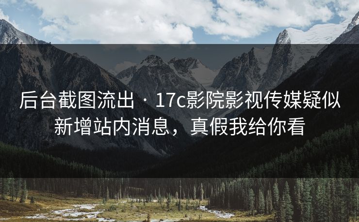 后台截图流出 · 17c影院影视传媒疑似新增站内消息，真假我给你看