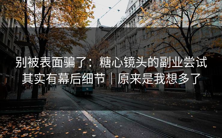 别被表面骗了:糖心镜头的副业尝试其实有幕后细节|原来是我想多了 别被表面骗了:糖心镜头的副业尝试其实有幕后细节|原来是我想多了