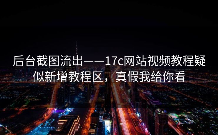 后台截图流出——17c网站视频教程疑似新增教程区,真假我给你看 后台截图流出——17c网站视频教程疑似新增教程区,真假我给你看