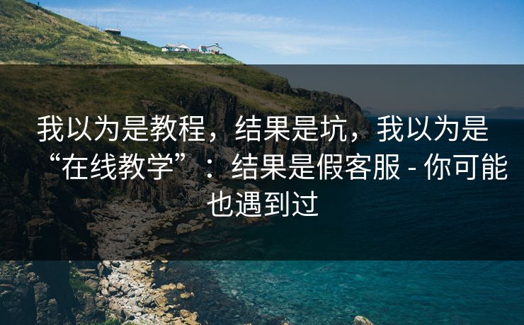 我以为是教程,结果是坑,我以为是“在线教学”:结果是假客服 - 你可能也遇到过 我以为是教程,结果是坑,我以为是“在线教学”:结果是假客服 - 你可能也遇到过