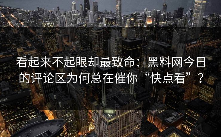 看起来不起眼却最致命：黑料网今日的评论区为何总在催你“快点看”？