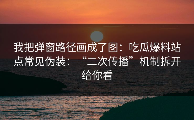 我把弹窗路径画成了图:吃瓜爆料站点常见伪装:“二次传播”机制拆开给你看 我把弹窗路径画成了图:吃瓜爆料站点常见伪装:“二次传播”机制拆开给你看