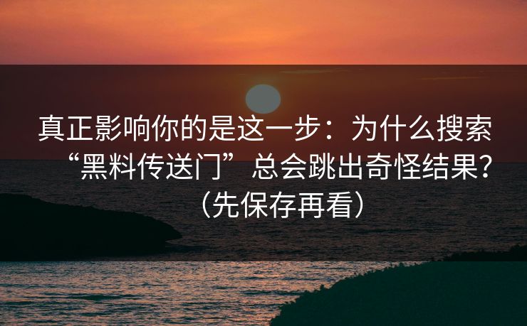 真正影响你的是这一步:为什么搜索“黑料传送门”总会跳出奇怪结果?(先保存再看) 真正影响你的是这一步:为什么搜索“黑料传送门”总会跳出奇怪结果?(先保存再看)